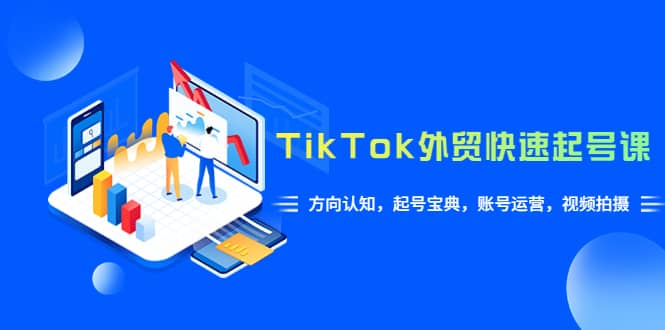 TikTok/外贸·快速起号课，方向认知，起号宝典，账号运营，视频拍摄(33节)-网创社区