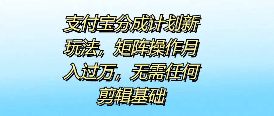 支付宝分成计划新玩法，矩阵操作月入过万，无需任何剪辑基础-网创社区