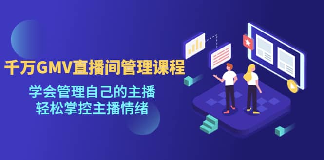 千万GMV直播间的管理课程：学会管理自己的主播，轻松掌控主播情绪-网创社区
