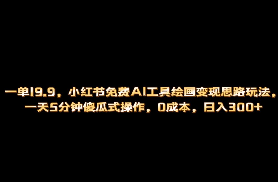 小红书免费AI工具绘画变现玩法，一天5分钟傻瓜式操作，0成本日入300+-网创社区