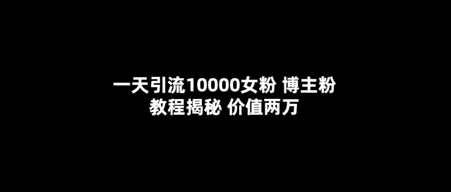 一天引流10000女粉，博主粉教程揭秘（价值两万）-网创社区