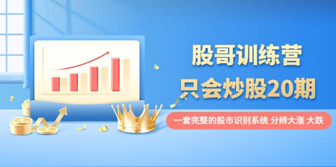 股哥训练营·只会炒股20期：一套完整的股市识别系统，分辨大涨、大跌-网创社区