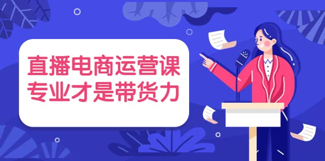 直播电商运营课，专业才是带货力 价值699-网创社区