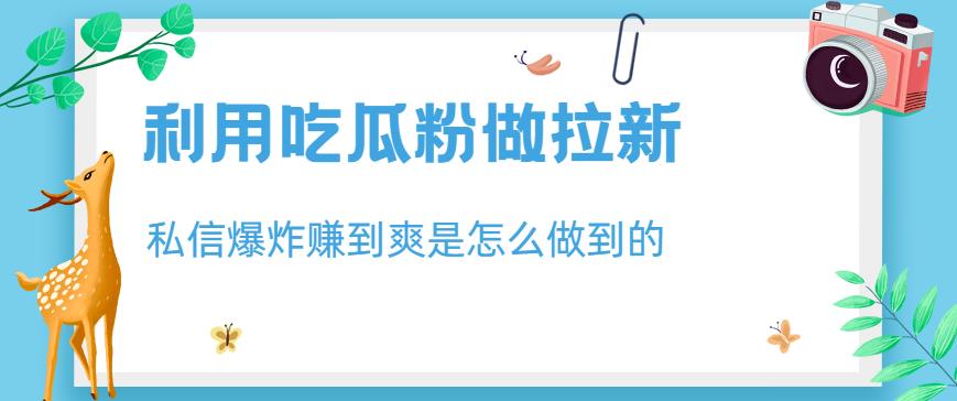 利用吃瓜粉做拉新，私信爆炸日入1000+赚到爽是怎么做到的【揭秘】-网创社区
