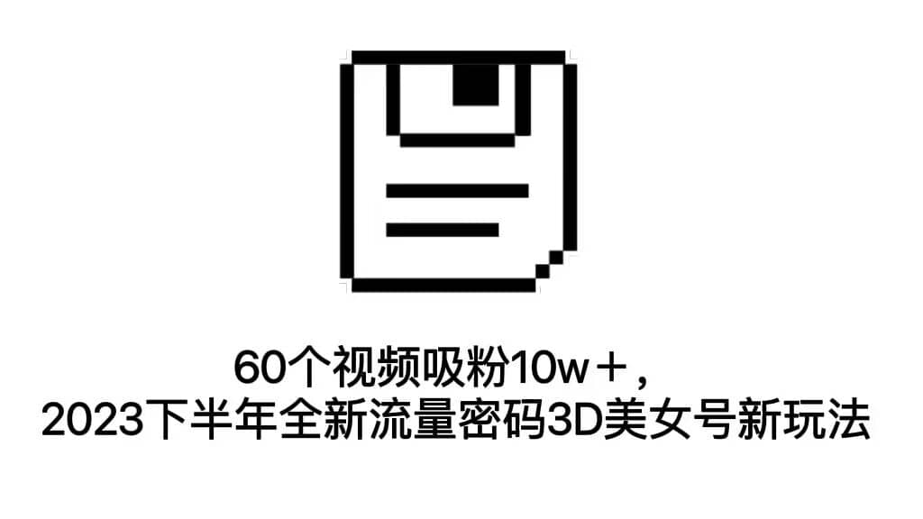 60个视频吸粉10w＋，2023下半年全新流量密码3D美女号新玩法（教程+资源）-网创社区