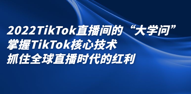 2022TikTok直播间的“大学问”，掌握TikTok核心技术，抓住全球直播时代的红利-网创社区