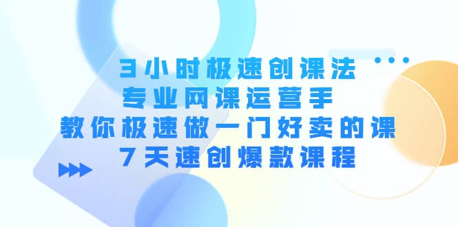 3小时极速创课法，专业网课运营手 教你极速做一门好卖的课 7天速创爆款课程-网创社区