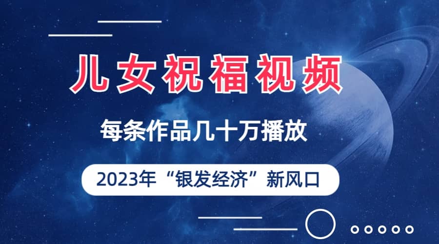 儿女祝福视频彻底爆火，一条作品几十万播放，2023年一定要抓住的新风口-网创社区