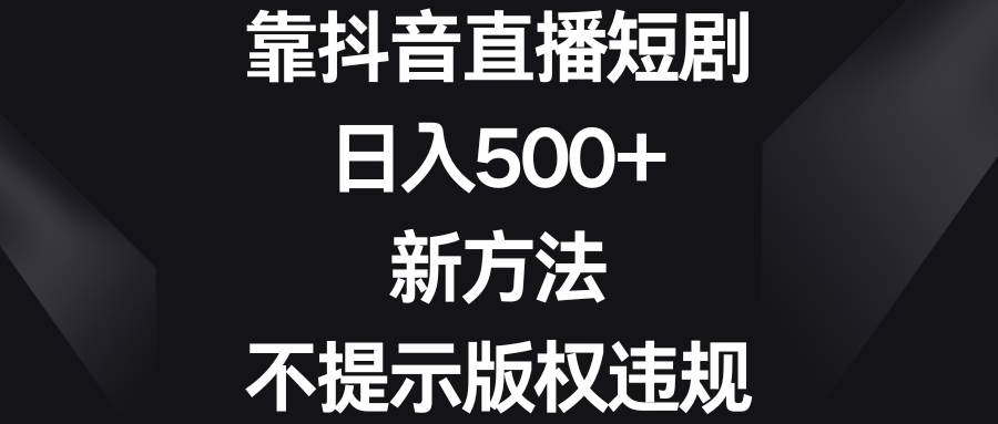 靠抖音直播短剧，日入500+，新方法、不提示版权违规-网创社区