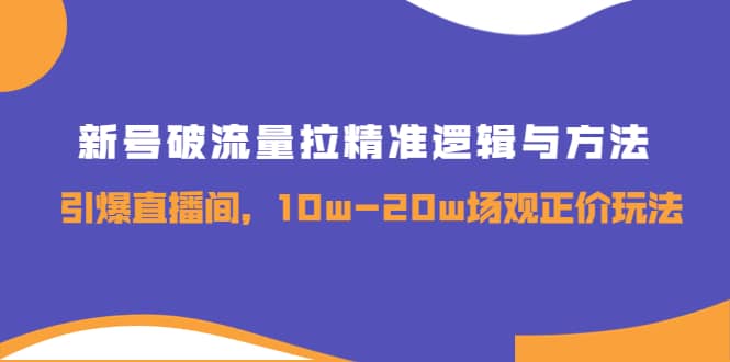 新号破流量拉精准逻辑与方法，引爆直播间，10w-20w场观正价玩法-网创社区