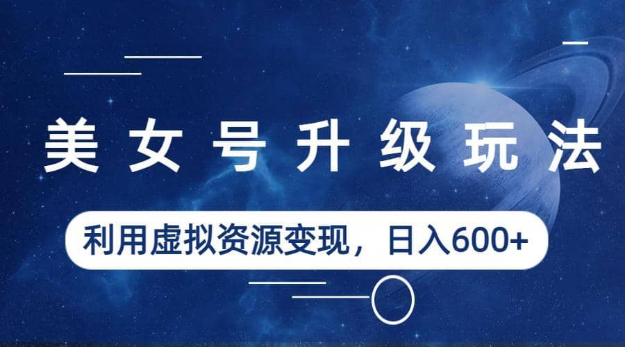 美女号升级玩法，利用虚拟资源变现，日入600+（教程+素材）-网创社区