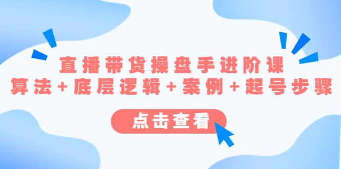 直播带货/操盘手/进阶课，算法+底层逻辑+案例+起号步骤-网创社区