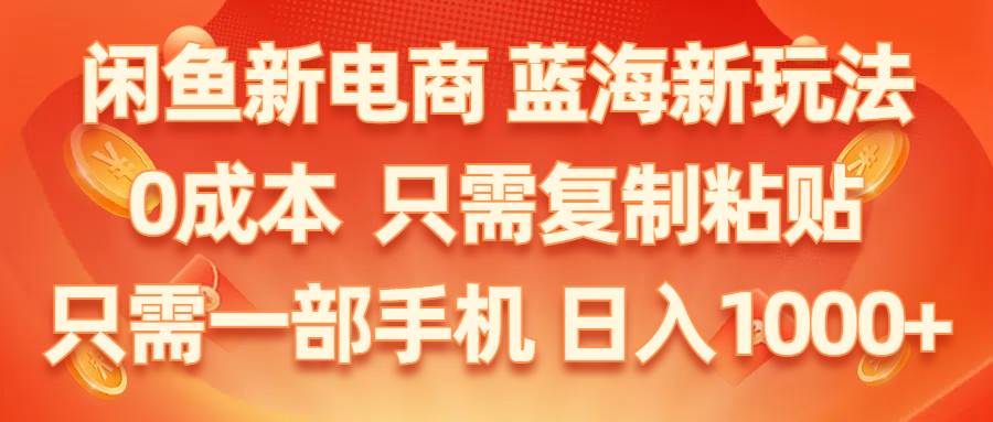 闲鱼新电商,蓝海新玩法,0成本,只需复制粘贴,小白轻松上手,只需一部手机…-网创社区