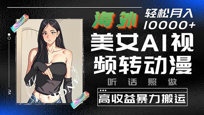 海外美女AI视频转动漫，高收益暴力搬运，听话照做，轻松月入10000+-网创社区