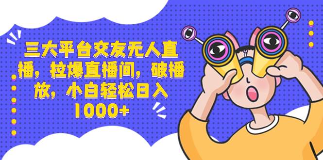 三大平台交友无人直播，拉爆直播间，破播放，小白轻松日入1000+-网创社区