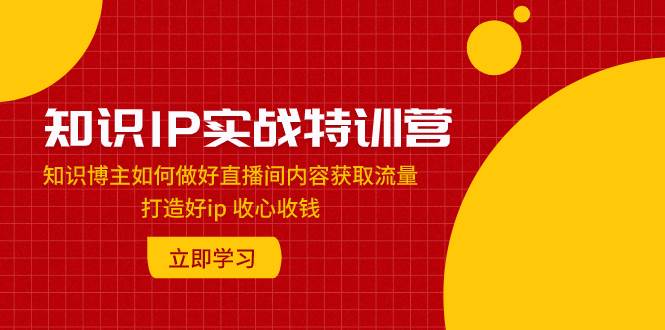 知识IP实战特训营：知识博主如何做好直播间内容获取流量 打造好ip 收心收钱-网创社区