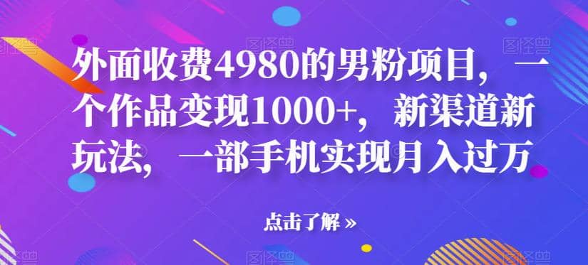外面收费4980的男粉项目，一个作品变现1000+，新渠道新玩法，一部手机实现月入过万【揭秘】-网创社区