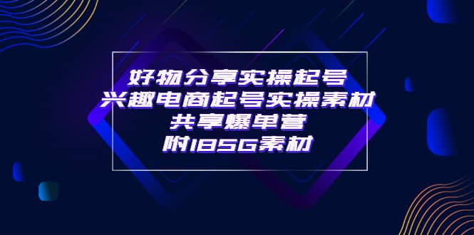 某收费培训·好物分享实操起号 兴趣电商起号实操素材共享爆单营（185G素材)-网创社区