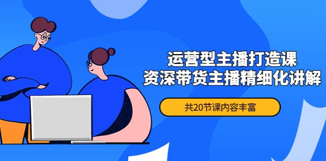 月销千万操盘手-运营型主播打造课，资深带货主播精细化讲解（20节课）-网创社区