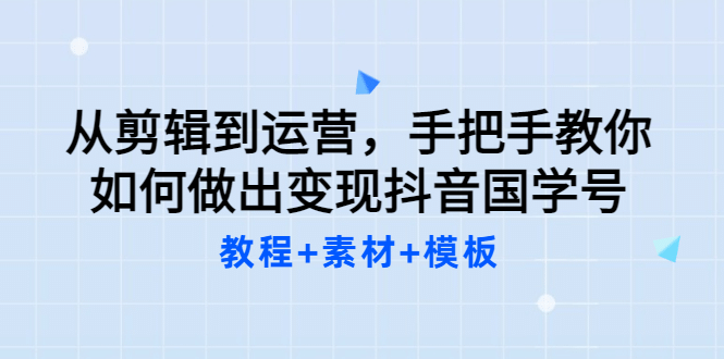 从剪辑到运营，手把手教你如何做出变现抖音国学号（教程+素材+模板-网创社区