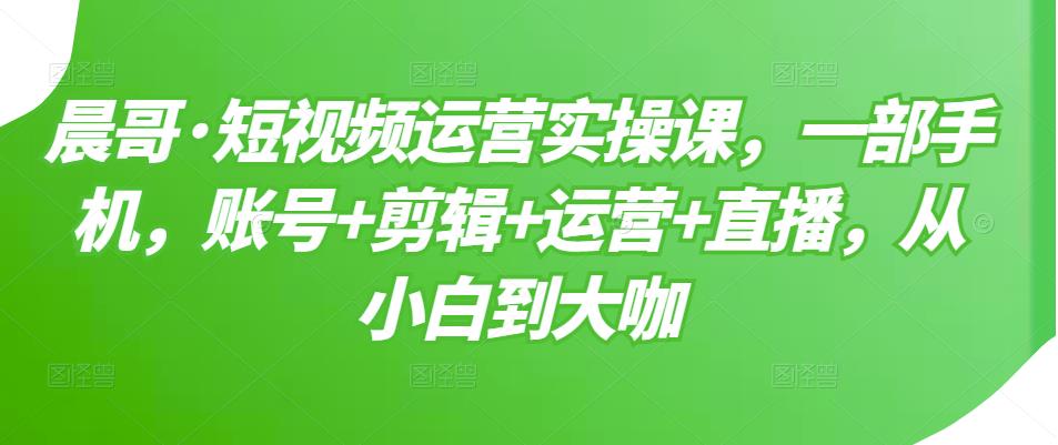 短视频运营实操课，一部手机，账号+剪辑+运营+直播，从小白到大咖-网创社区