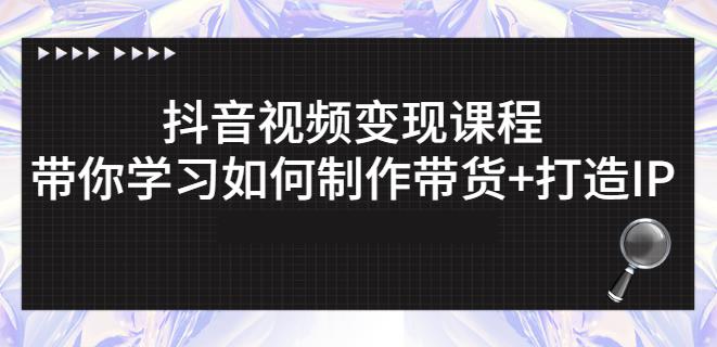 抖音短视频变现课程：带你学习如何制作带货+打造IP【41节】-网创社区