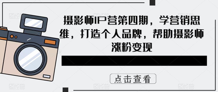摄影师IP营第4期，学营销思维，打造个人品牌，帮助摄影师涨粉变现-网创社区
