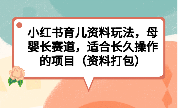 小红书育儿资料玩法，母婴长赛道，适合长久操作的项目（资料打包）-网创社区