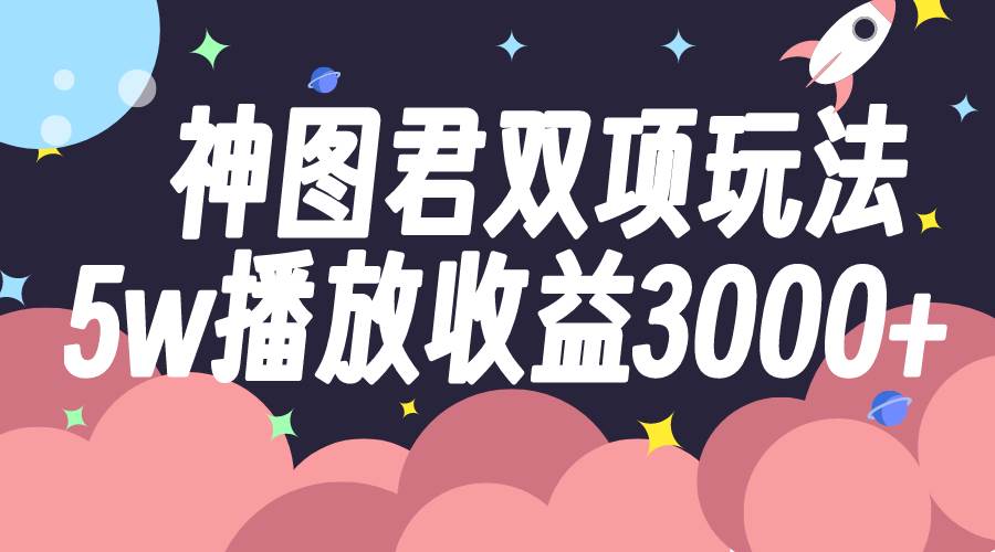 神图君双项玩法5w播放收益3000+-网创社区