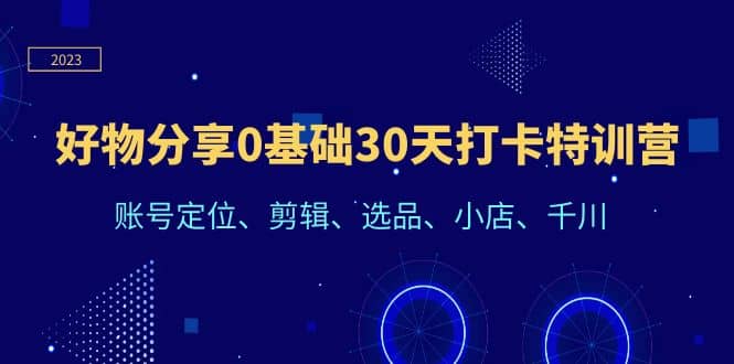好物分享0基础30天打卡特训营：账号定位、剪辑、选品、小店、千川-网创社区