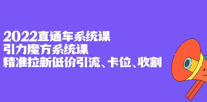 2022直通车系统课+引力魔方系统课，精准拉新低价引流、卡位、收割-网创社区