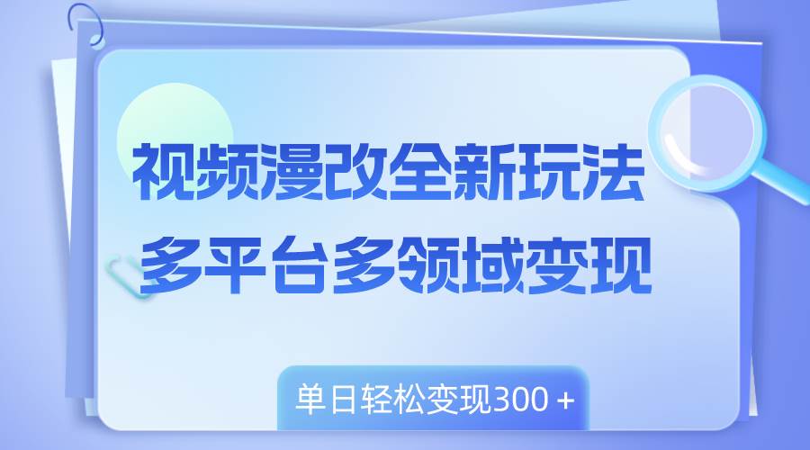 视频漫改全新玩法，多平台多领域变现，小白轻松上手，单日变现300＋-网创社区