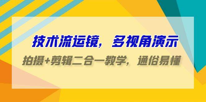 技术流-运镜，多视角演示，拍摄+剪辑二合一教学，通俗易懂（70节课）-网创社区