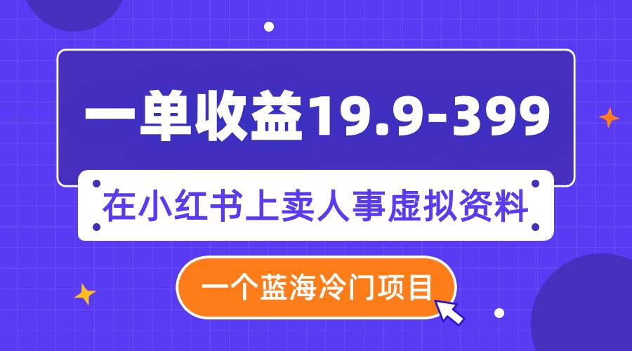 一单收益19.9-399，一个蓝海冷门项目，在小红书上卖人事虚拟资料-网创社区