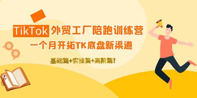 TikTok外贸工厂陪跑训练营：一个月开拓TK底盘新渠道 基础+实操+高阶篇-网创社区