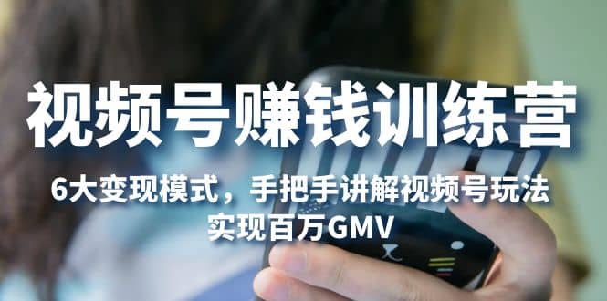 视频号赚钱训练营：6大变现模式，对平台的各项功能详细讲解，实现百万GMV-网创社区