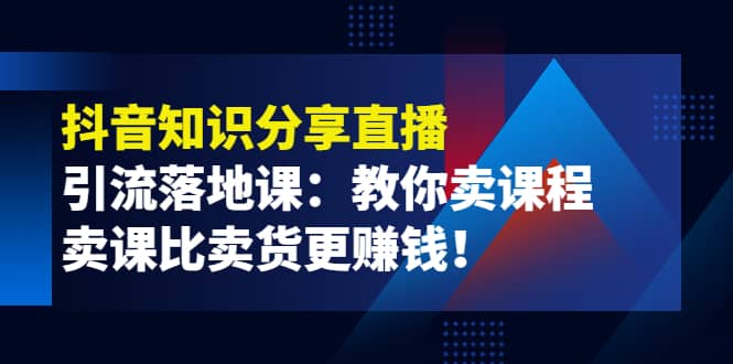 《抖音知识分享直播》引流落地课：教你卖课程，卖课比卖货更赚钱-网创社区