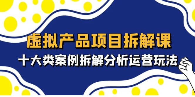 虚拟产品项目拆解课，十大类案例拆解分析运营玩法（11节课）-网创社区