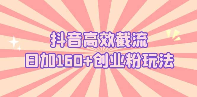 抖音高效截流日加160+创业粉玩法：详细操作实战演示！-网创社区