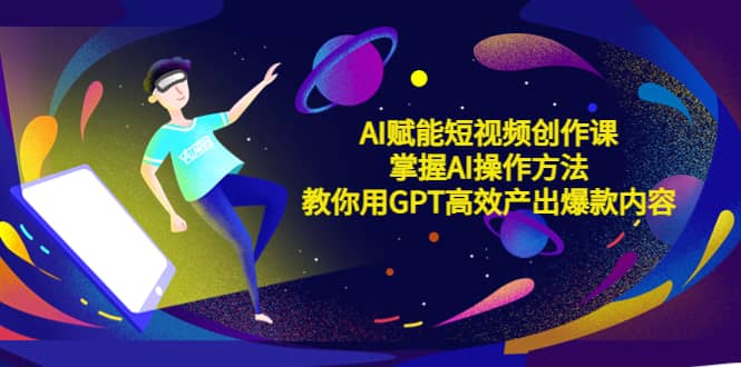 AI赋能短视频创作课，掌握AI操作方法，教你用AI高效产出爆款内容-网创社区