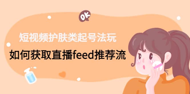 短视频护肤类起号玩法：如何获取直播feed推荐流-网创社区