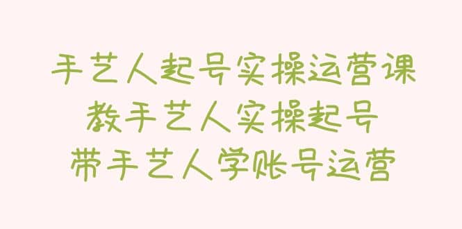 手艺人起号实操运营课，教手艺人实操起号，带手艺人学账号运营-网创社区