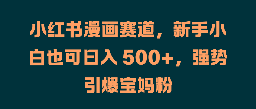 小红书漫画赛道，新手小白也可日入 500+，强势引爆宝妈粉-网创社区