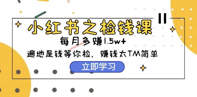 小红书之检钱课：从0开始实测每月多赚1.5w起步，赚钱真的太简单了（98节）-网创社区