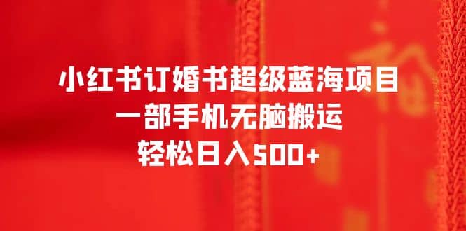 小红书订婚书超级蓝海项目，一部手机无脑搬运，轻松日入500+-网创社区
