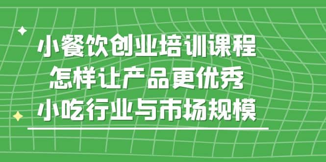 小餐饮创业培训课程，怎样让产品更优秀，小吃行业与市场规模-网创社区