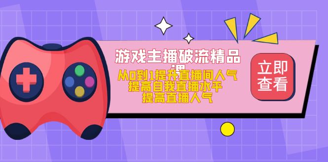 游戏主播破流精品课，从0到1提升直播间人气 提高自我直播水平 提高直播人气-网创社区