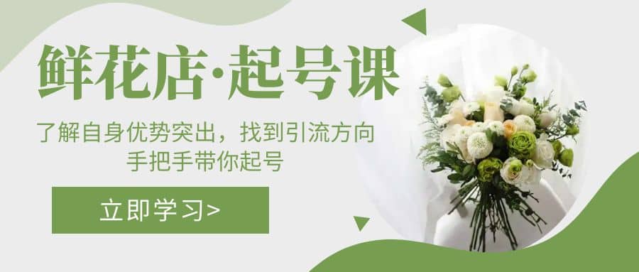 鲜花店·起号课：了解自身优势突出，找到引流方向，手把手带你起号-网创社区