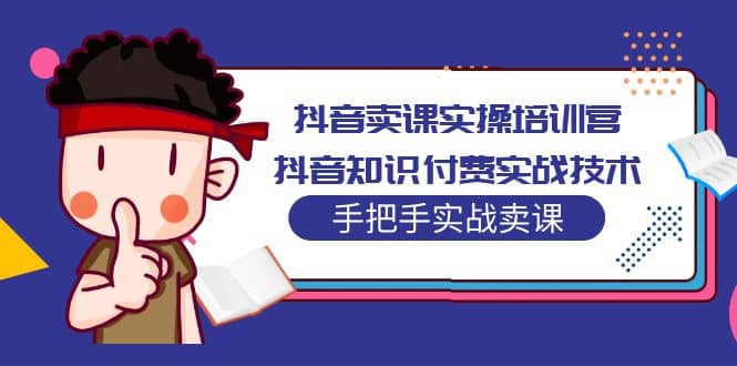 抖音卖课实操培训营：抖音知识付费实战技术，手把手实战课-网创社区