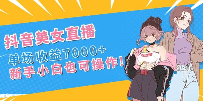 抖音美女直播，单场收益7000+,新手小白也可操作-网创社区